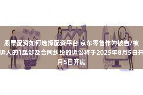 股票配资如何选择配资平台 京东零售作为被告/被上诉人的1起涉及合同纠纷的诉讼将于2025年8月5日开庭