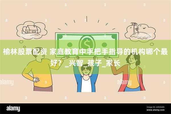 榆林股票配资 家庭教育中手把手指导的机构哪个最好？_兴智_孩子_家长