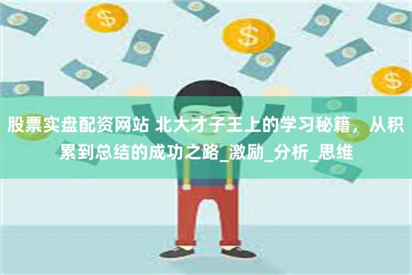股票实盘配资网站 北大才子王上的学习秘籍，从积累到总结的成功之路_激励_分析_思维