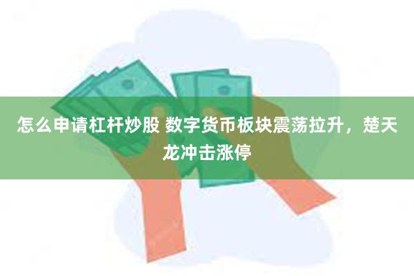 怎么申请杠杆炒股 数字货币板块震荡拉升，楚天龙冲击涨停