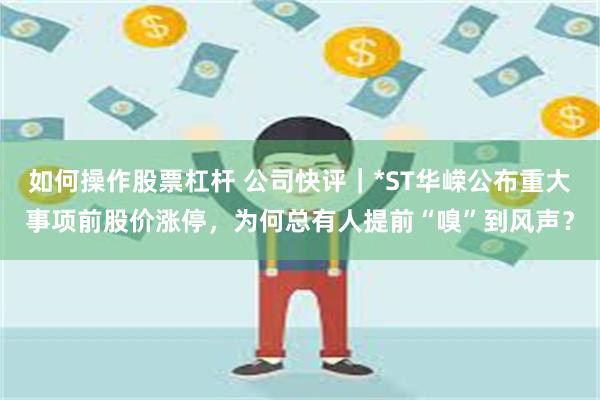 如何操作股票杠杆 公司快评｜*ST华嵘公布重大事项前股价涨停，为何总有人提前“嗅”到风声？