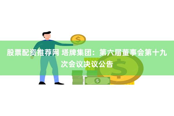 股票配资推荐网 塔牌集团：第六届董事会第十九次会议决议公告