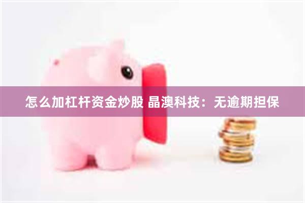 怎么加杠杆资金炒股 晶澳科技：无逾期担保
