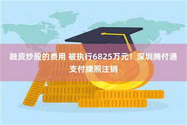 融资炒股的费用 被执行6825万元！深圳腾付通支付牌照注销