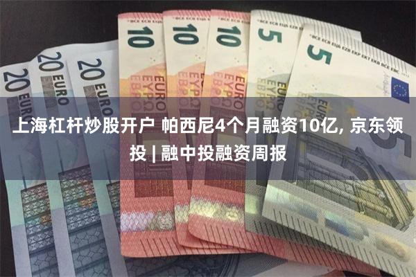 上海杠杆炒股开户 帕西尼4个月融资10亿, 京东领投 | 融中投融资周报