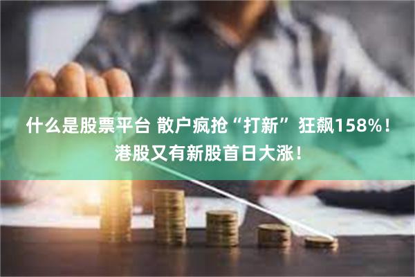 什么是股票平台 散户疯抢“打新” 狂飙158%！港股又有新股首日大涨！