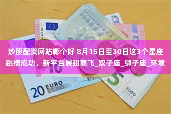 炒股配资网站哪个好 8月15日至30日这3个星座跳槽成功，新平台展翅高飞_双子座_狮子座_环境