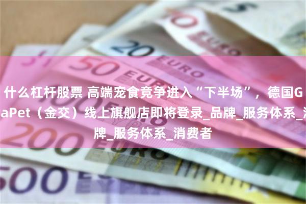 什么杠杆股票 高端宠食竞争进入“下半场”，德国GranataPet（金交）线上旗舰店即将登录_品牌_服务体系_消费者