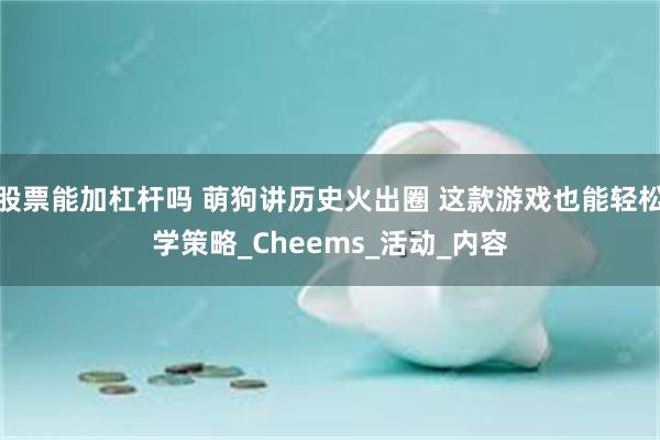 股票能加杠杆吗 萌狗讲历史火出圈 这款游戏也能轻松学策略_Cheems_活动_内容
