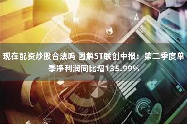 现在配资炒股合法吗 图解ST联创中报：第二季度单季净利润同比增135.99%