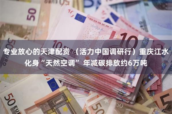 专业放心的天津配资 （活力中国调研行）重庆江水化身“天然空调” 年减碳排放约6万吨
