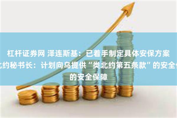 杠杆证券网 泽连斯基：已着手制定具体安保方案！北约秘书长：计划向乌提供“类北约第五条款”的安全保障