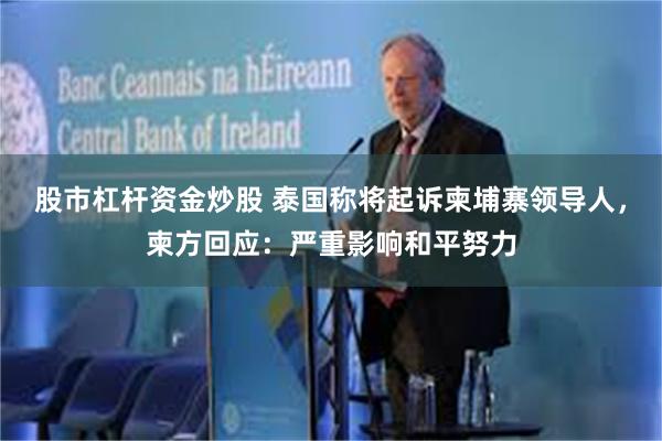 股市杠杆资金炒股 泰国称将起诉柬埔寨领导人，柬方回应：严重影响和平努力