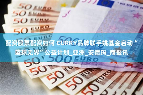 配资股票配资如何 CURRY品牌联手姚基金启动“篮球无界”公益计划_亚洲_安德玛_商报讯