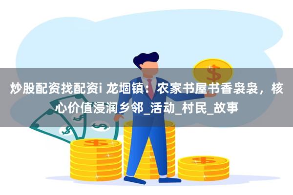 炒股配资找配资i 龙堌镇：农家书屋书香袅袅，核心价值浸润乡邻_活动_村民_故事