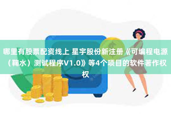 哪里有股票配资线上 星宇股份新注册《可编程电源（鞠水）测试程序V1.0》等4个项目的软件著作权