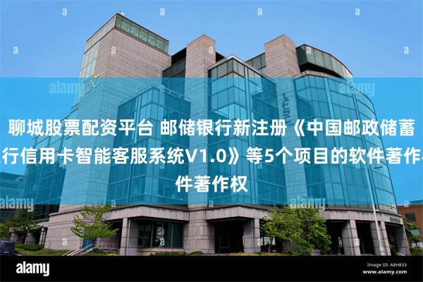 聊城股票配资平台 邮储银行新注册《中国邮政储蓄银行信用卡智能客服系统V1.0》等5个项目的软件著作权