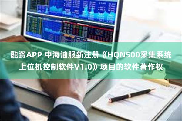 融资APP 中海油服新注册《HQN500采集系统上位机控制软件V1.0》项目的软件著作权