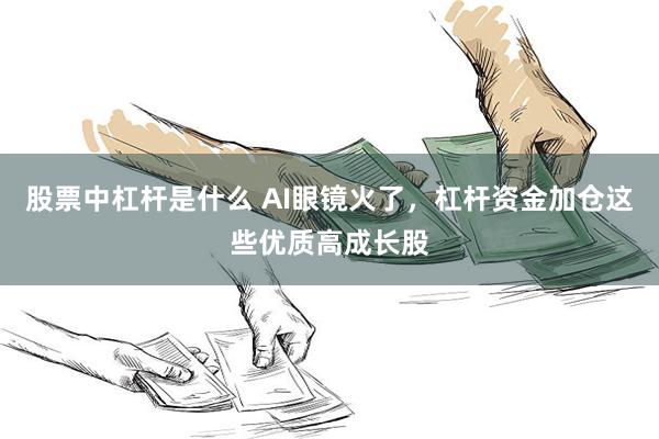 股票中杠杆是什么 AI眼镜火了，杠杆资金加仓这些优质高成长股