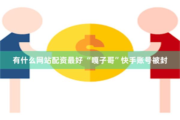 有什么网站配资最好 “嘎子哥”快手账号被封