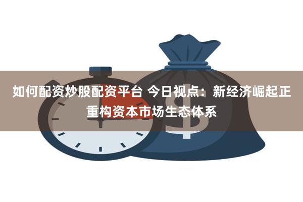 如何配资炒股配资平台 今日视点：新经济崛起正重构资本市场生态体系