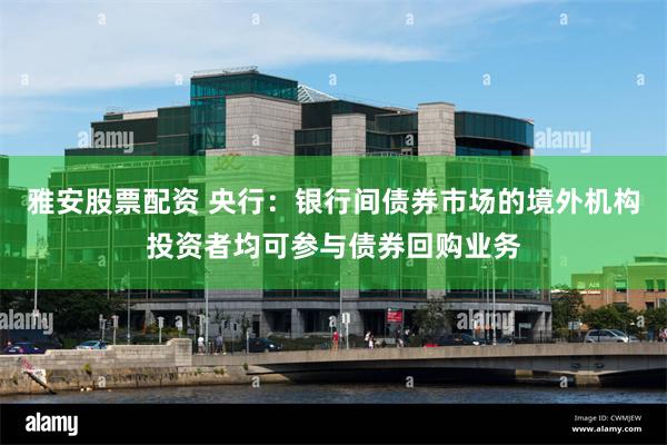 雅安股票配资 央行：银行间债券市场的境外机构投资者均可参与债券回购业务