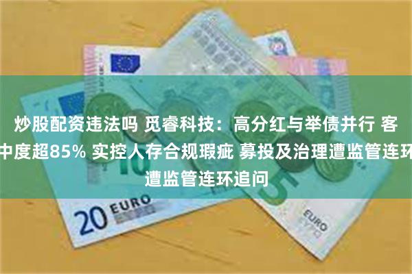 炒股配资违法吗 觅睿科技：高分红与举债并行 客户集中度超85% 实控人存合规瑕疵 募投及治理遭监管连环追问