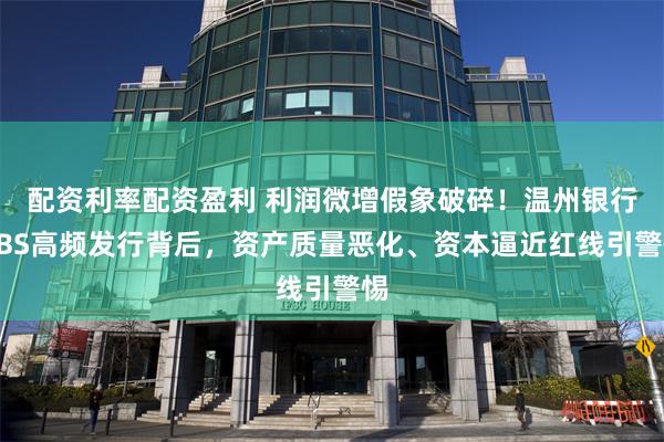 配资利率配资盈利 利润微增假象破碎！温州银行ABS高频发行背后，资产质量恶化、资本逼近红线引警惕