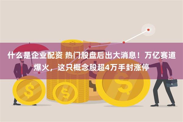 什么是企业配资 热门股盘后出大消息！万亿赛道爆火，这只概念股超4万手封涨停
