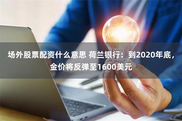 场外股票配资什么意思 荷兰银行：到2020年底，金价将反弹至1600美元