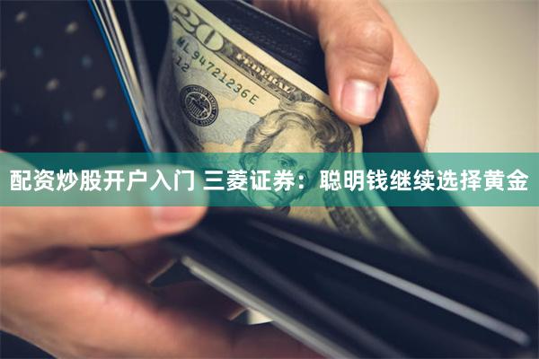 配资炒股开户入门 三菱证券：聪明钱继续选择黄金